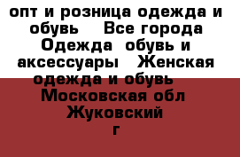  опт и розница одежда и обувь  - Все города Одежда, обувь и аксессуары » Женская одежда и обувь   . Московская обл.,Жуковский г.